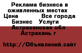 Реклама бизнеса в оживленных местах › Цена ­ 5 000 - Все города Бизнес » Услуги   . Астраханская обл.,Астрахань г.